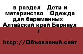  в раздел : Дети и материнство » Одежда для беременных . Алтайский край,Барнаул г.